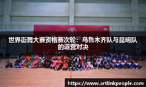 世界街舞大赛资格赛次轮：乌鲁木齐队与昆明队的运营对决