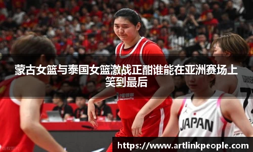蒙古女篮与泰国女篮激战正酣谁能在亚洲赛场上笑到最后